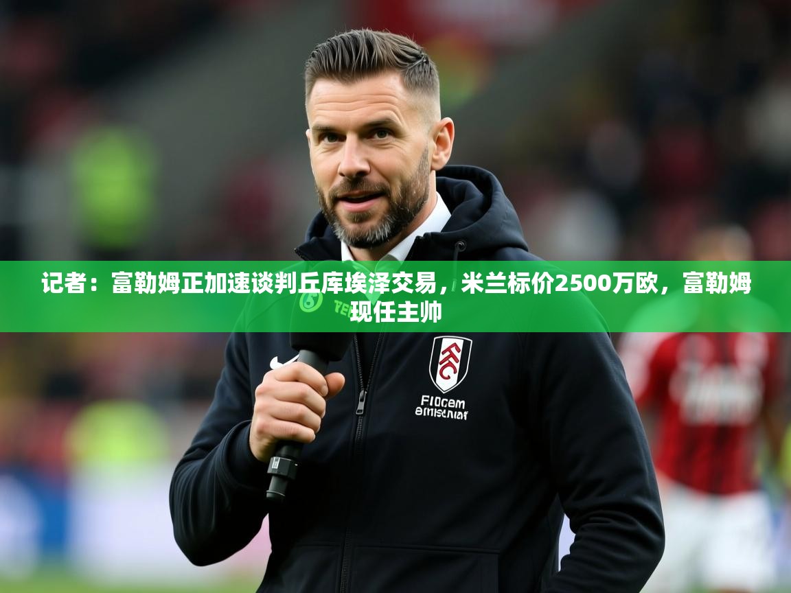 2025kaiyun体育入口记者：富勒姆正加速谈判丘库埃泽交易，米兰标价2500万欧，富勒姆现任主帅  第1张