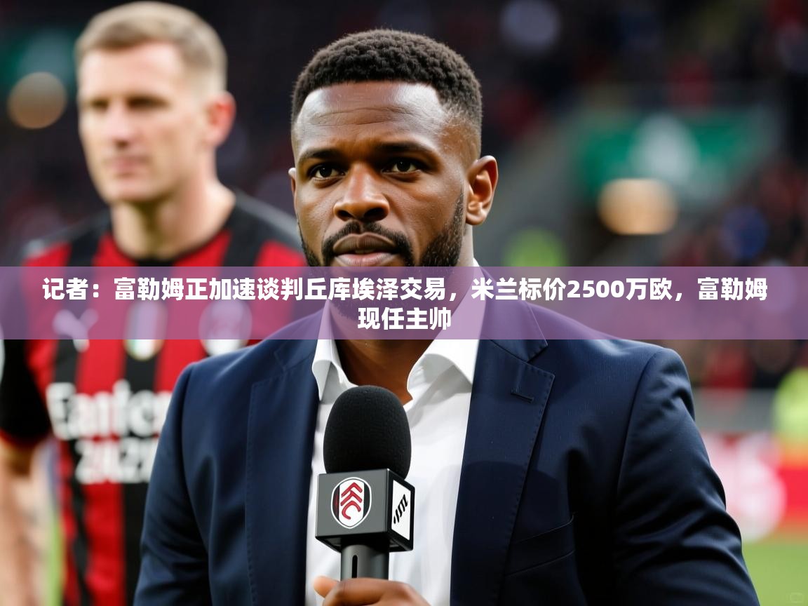 2025kaiyun体育入口记者：富勒姆正加速谈判丘库埃泽交易，米兰标价2500万欧，富勒姆现任主帅  第2张