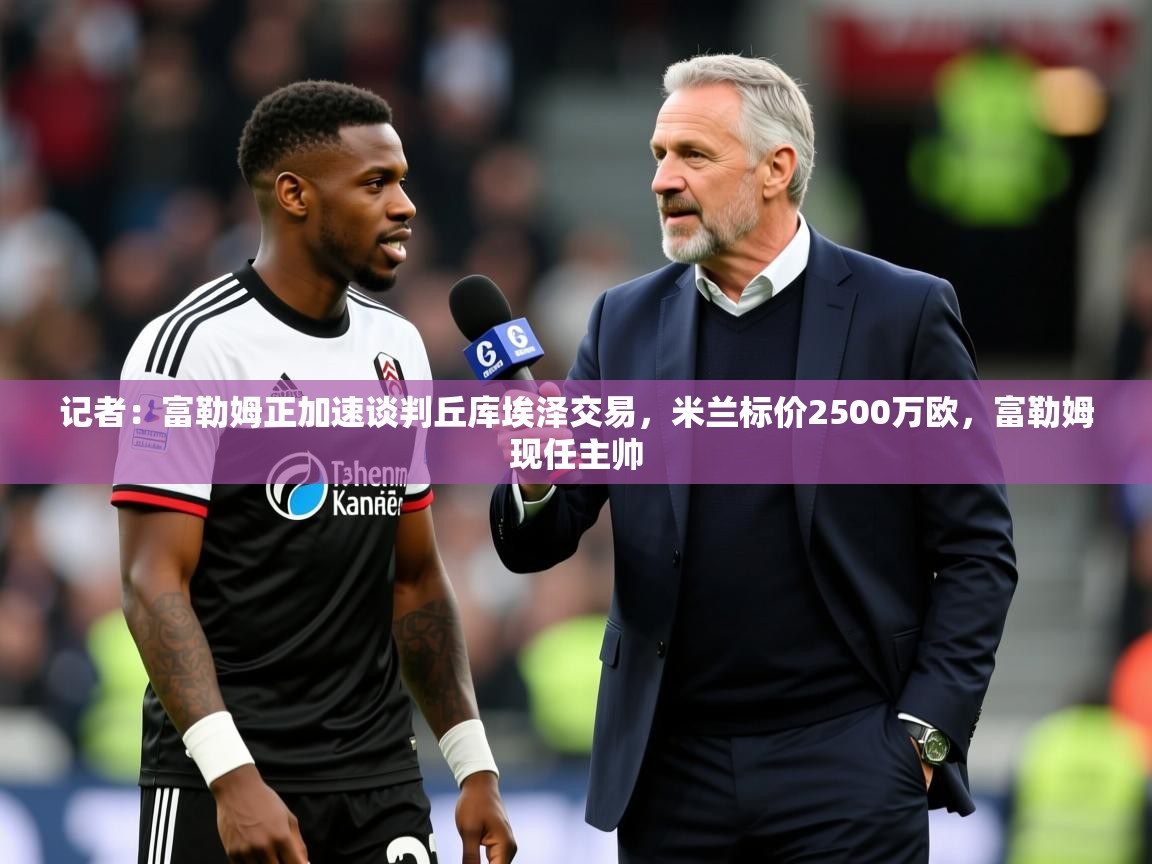 2025kaiyun体育入口记者：富勒姆正加速谈判丘库埃泽交易，米兰标价2500万欧，富勒姆现任主帅  第4张